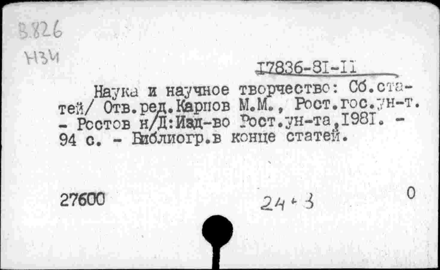 ﻿
£2836-31-11
Наука и научное творчество: Сб.статей/ Отв.ред.Карпов М.М., Рост.гос.ун-т - Вэстов н/Д:Изд-во Рост .ун-та ,1981. -94 с. - Й1блпогр.в конце статей.
27600
о
